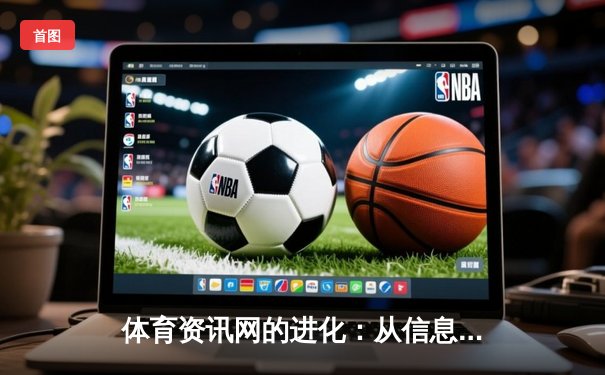 体育资讯网的进化：从信息聚合到沉浸式体验的科技革命
