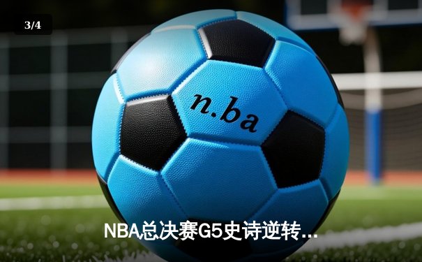 NBA总决赛G5史诗逆转：凯尔特人末节狂轰40分夺赛点，塔图姆31+11主导翻盘 - 3