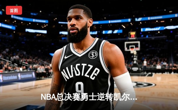 NBA总决赛勇士逆转凯尔特人夺冠，库里荣获FMVP