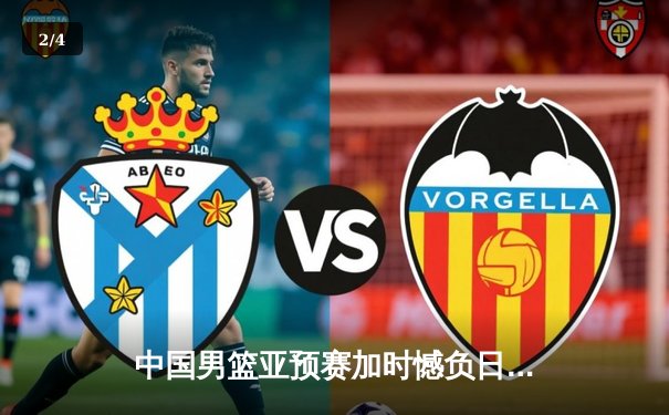 中国男篮亚预赛加时憾负日本，胡金秋空砍23+13难救主 - 2