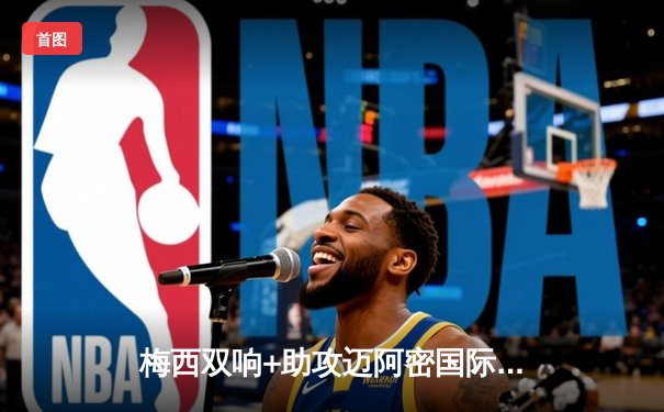 梅西双响+助攻迈阿密国际逆转取胜，美职联火热对决点燃全场激情