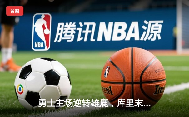 勇士主场逆转雄鹿，库里末节狂飙18分锁定胜局
